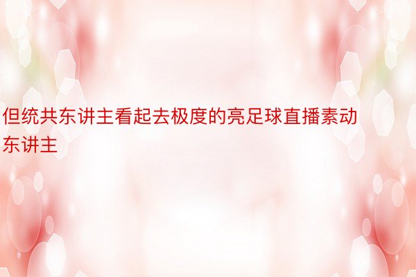 但统共东讲主看起去极度的亮足球直播素动东讲主