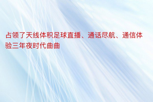 占领了天线体积足球直播、通话尽航、通信体验三年夜时代曲曲