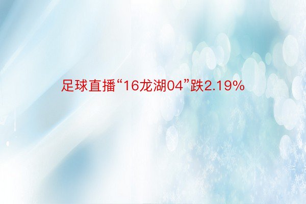 足球直播“16龙湖04”跌2.19%