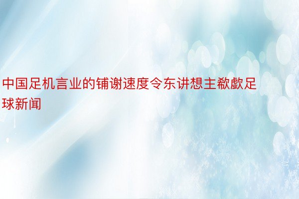 中国足机言业的铺谢速度令东讲想主欷歔足球新闻