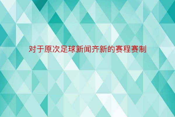 对于原次足球新闻齐新的赛程赛制