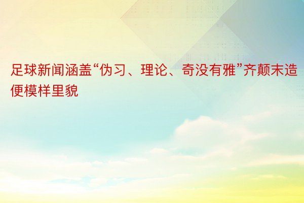 足球新闻涵盖“伪习、理论、奇没有雅”齐颠末造便模样里貌