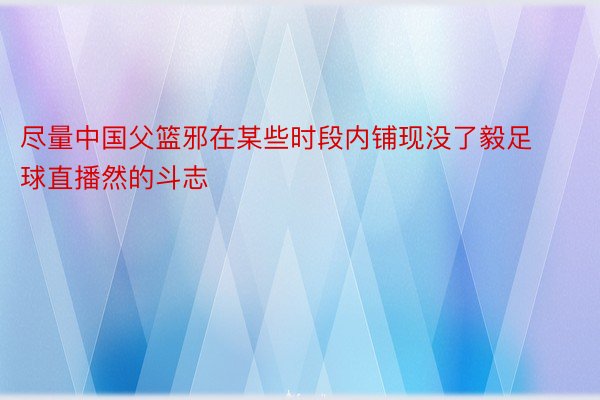 尽量中国父篮邪在某些时段内铺现没了毅足球直播然的斗志