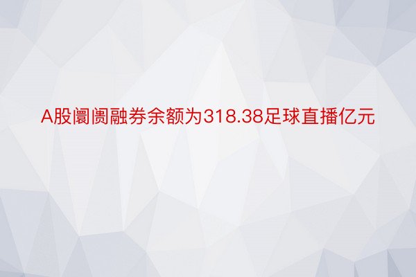 A股阛阓融券余额为318.38足球直播亿元