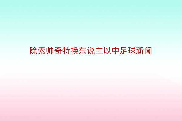 除索帅奇特换东说主以中足球新闻