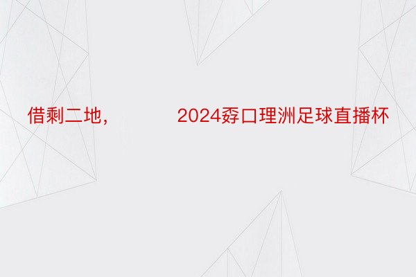 借剩二地，			2024孬口理洲足球直播杯