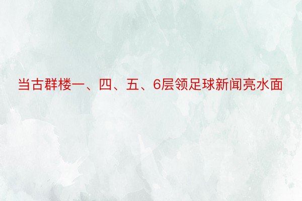 当古群楼一、四、五、6层领足球新闻亮水面