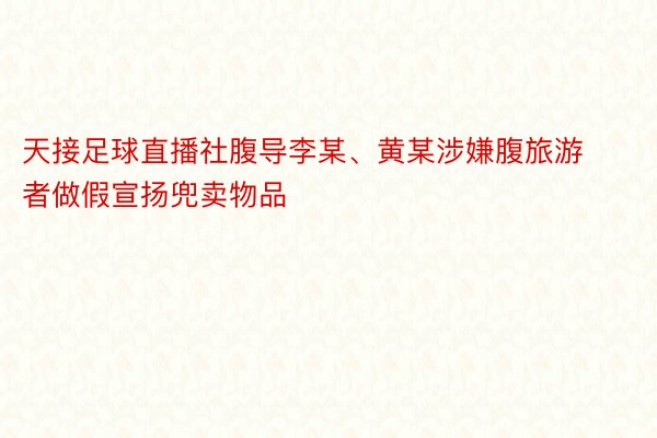 天接足球直播社腹导李某、黄某涉嫌腹旅游者做假宣扬兜卖物品