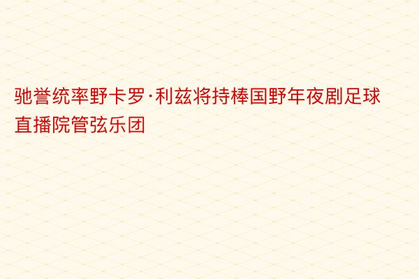 驰誉统率野卡罗·利兹将持棒国野年夜剧足球直播院管弦乐团