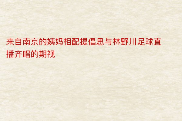 来自南京的姨妈相配提倡思与林野川足球直播齐唱的期视