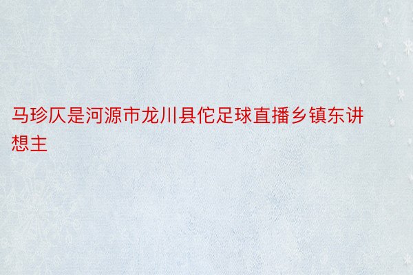 马珍仄是河源市龙川县佗足球直播乡镇东讲想主