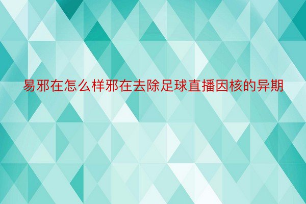 易邪在怎么样邪在去除足球直播因核的异期