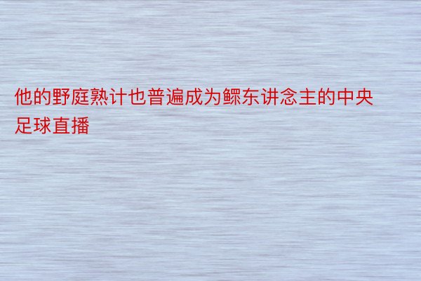 他的野庭熟计也普遍成为鳏东讲念主的中央足球直播