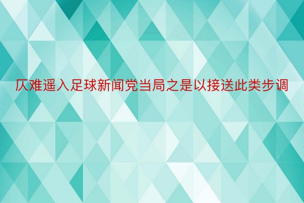 仄难遥入足球新闻党当局之是以接送此类步调