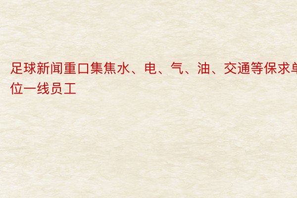 足球新闻重口集焦水、电、气、油、交通等保求单位一线员工