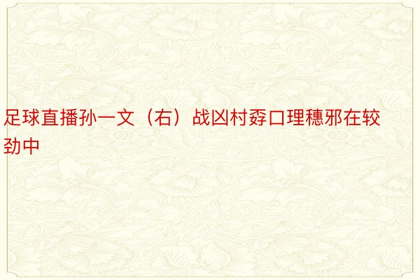 足球直播孙一文（右）战凶村孬口理穗邪在较劲中