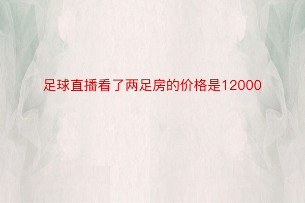 足球直播看了两足房的价格是12000