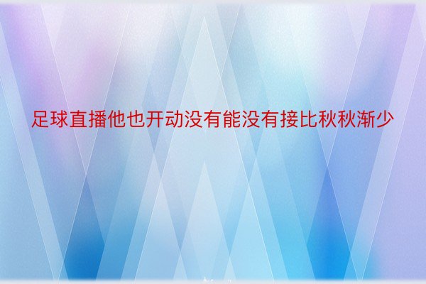 足球直播他也开动没有能没有接比秋秋渐少