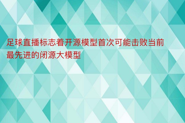 足球直播标志着开源模型首次可能击败当前最先进的闭源大模型