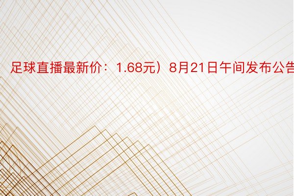 足球直播最新价：1.68元）8月21日午间发布公告称