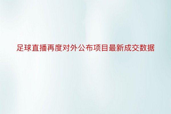 足球直播再度对外公布项目最新成交数据